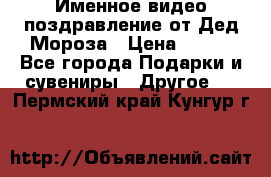 Именное видео-поздравление от Дед Мороза › Цена ­ 250 - Все города Подарки и сувениры » Другое   . Пермский край,Кунгур г.